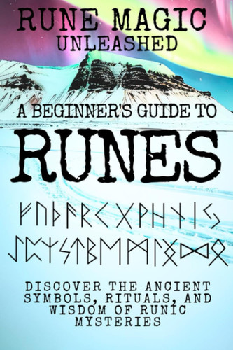 Rune Magic Unleashed A Beginner's Guide to Runes: Discover the Ancient Symbols, Rituals, and Wisdom of Runic Mysteries