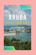 Aruba Travel Guide 2023 Aruba Unveiled: Your Ultimate Travel Guide to Caribbean Bliss in 2023