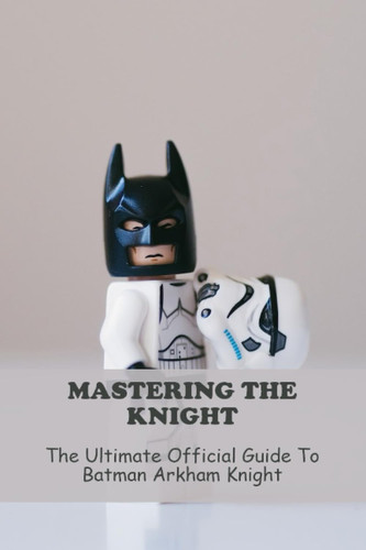Mastering The Knight: The Ultimate Official Guide To Batman Arkham Knight