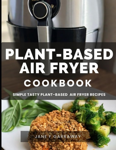 Plant Based Air Fryer Cookbook For Beginners: Quick & Easy Whole Food Vegan Recipes For Vegetarians and Vegans To Maintain Optimal Health (Plant Based Healthy Eating Kitchen Series)