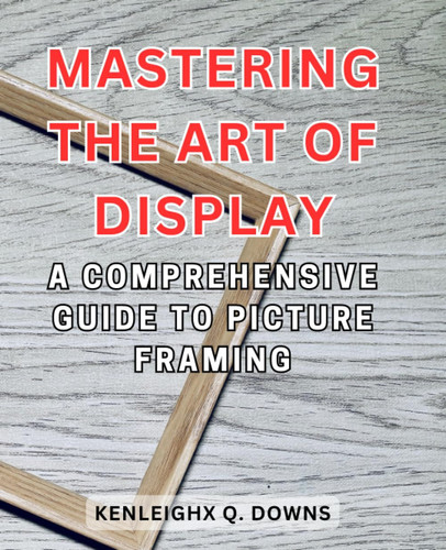 Mastering the Art of Display: A Comprehensive Guide to Picture Framing: Unlock the Secrets of Preserving Memories and Elevating Aesthetics through Expert Framing Techniques