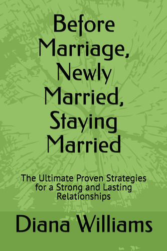 Before Marriage, Newly Married, Staying Married: The Ultimate Proven Strategies for a Strong and Lasting Relationships