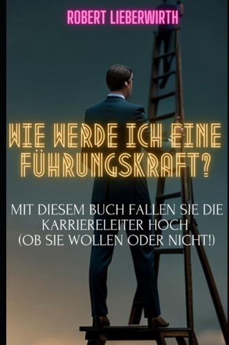Wie werde ich eine Führungskraft? Mit diesem Buch fallen Sie die Karriereleiter hoch (ob Sie wollen oder nicht!) (German Edition)