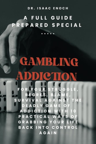 GAMBLING ADDICTION: A Full Guide Prepared Special for Your Struggle, Regret, Blame, Survival Against The Deadly Game of Addiction With 10 Practical Ways of Grabbing Your Life Back Into Control Again