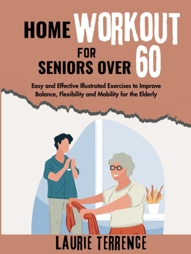 Home Workout For Seniors Over 60: Easy and Effective Illustrated Exercises to Improve Balance, Flexibility and Mobility for the Elderly