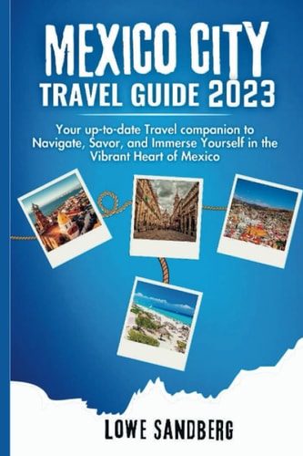 MEXICO CITY TRAVEL GUIDE 2023: Your up-to-date Travel companion to Navigate, Savor, and Immerse Yourself in the Vibrant Heart of Mexico