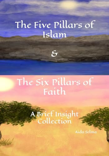 The Five Pillars of Islam & The Six Pillars of Faith A Brief Insight Collection