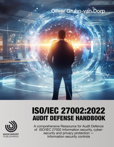 Audit Defense Handbook to ISO 27002:2022 A Comprehensive Resource for Audit Defence of ISO/IEC 27002:2022 Information Security, Cybersecurity and Privacy Protection -- Information Security Controls