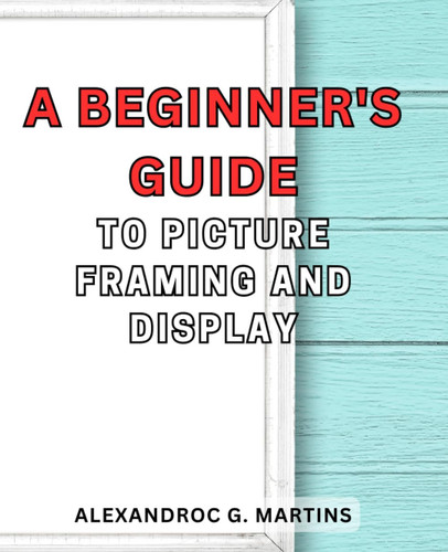 A Beginner's Guide to Picture Framing and Display: Unlock the Art of Showcasing Your Precious Moments with Step-by-Step Framing Techniques