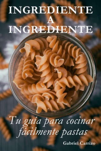 Ingrediente a Ingrediente: Tu guía para cocinar fácilmente pastas (Spanish Edition)