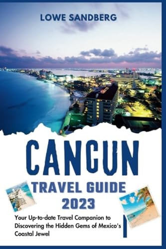 CANCUN TRAVEL GUIDE 2023: Your Up-to-date Travel Companion to Discovering the Hidden Gems of Mexico's Coastal Jewel