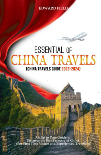 Essential of China Travels( China Travel Guide 2023-2024): An Up To Date Essential Guide to Discover the Rich Tapestry of China (For First-Time Visitors and Experienced Travelers)