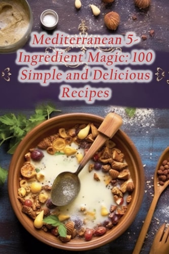 Mediterranean 5-Ingredient Magic: 100 Simple and Delicious Recipes