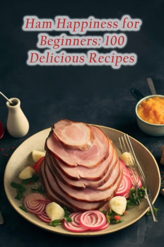 Ham Happiness for Beginners: 100 Delicious Recipes