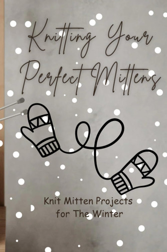 Knitting Your Perfect Mittens: Knit Mitten Projects for The Winter: Warm Hands, Creative Hearts with Cute Mittens