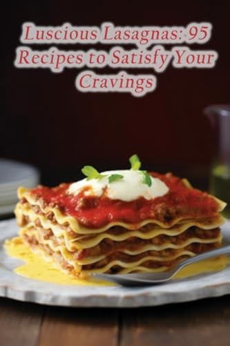 Luscious Lasagnas 95 Recipes to Satisfy Your Cravings
