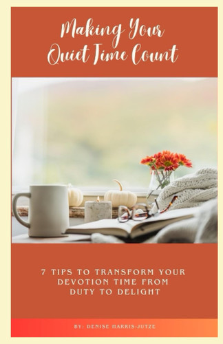Making Your Quiet Time Count 7 Tips to Transform Your Devotion Time from Duty to Delight