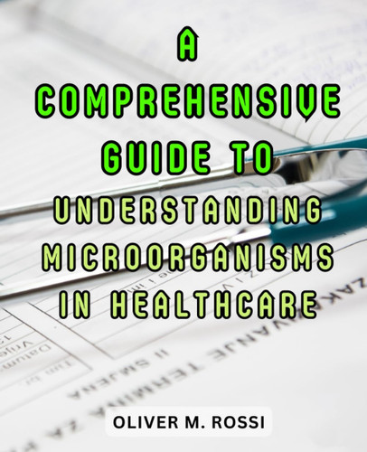 A Comprehensive Guide to Understanding Microorganisms in Healthcare: Explore the Microscopic World of Pathogens and Their Impact on Clinical Practice
