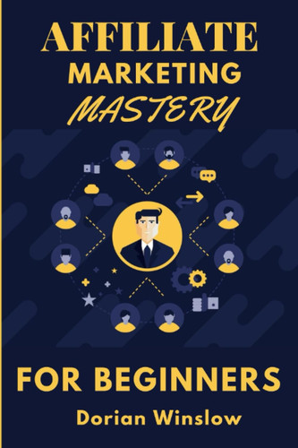 Affiliate Marketing Mastery For Beginners: The Complete Strategies For Beginners To Generate Passive Income Online By Selling Other People's Products