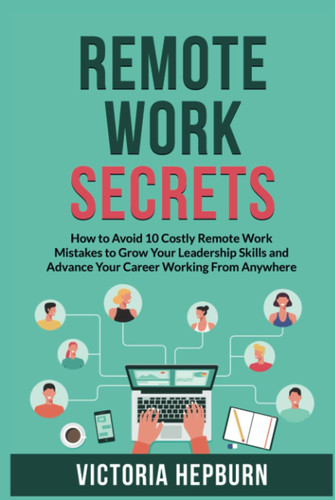 Remote Work Secrets: How to Avoid 10 Costly Remote Work Mistakes to Grow Your Leadership Skills and Advance Your Career Working From Anywhere