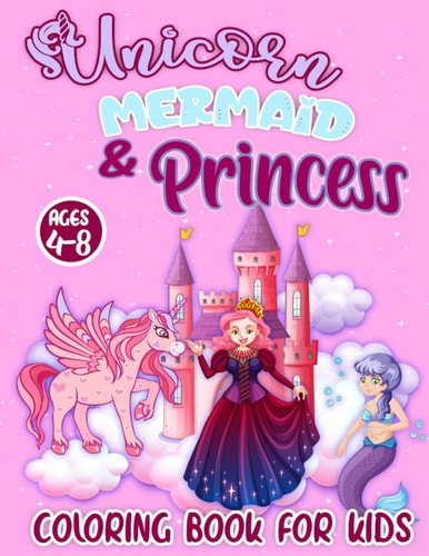 Unicorn Mermaid and Princess Coloring Book for Kids Ages 4-8: Cute And Magical Activity Book Featuring Fun Princesses, Unicorns, and Mermaids Coloring Pages For Girls