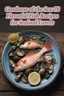 Goodness of the Sea 78 Flavorful Fish Recipes for Seafood Lovers