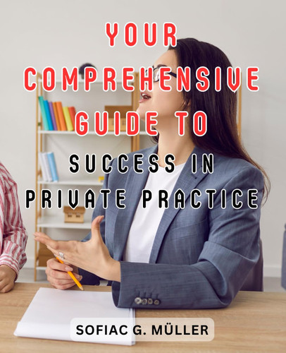Your Comprehensive Guide to Success in Private Practice: Unlocking the Secrets to Building and Sustaining a Prosperous Private Practice