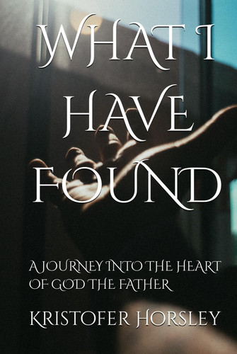 WHAT I HAVE FOUND: A JOURNEY INTO THE HEART OF GOD THE FATHER