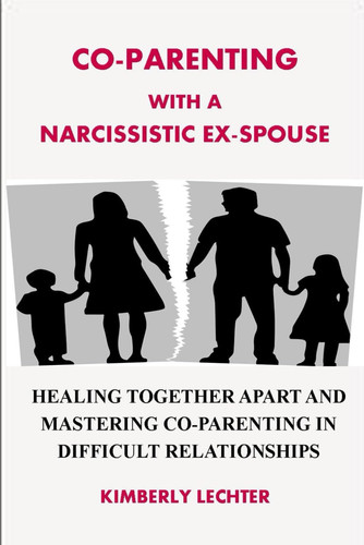 CO-PARENTING WITH A NARCISSISTIC EX-SPOUSE: HEALING TOGETHER APART AND MASTERING CO-PARENTING IN DIFFICULT RELATIONSHIPS