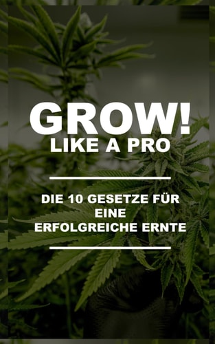 Grow! like a pro Erfolg im privaten Cannabisanbau : die 10 Gesetze für eine erfolgreiche Ernte