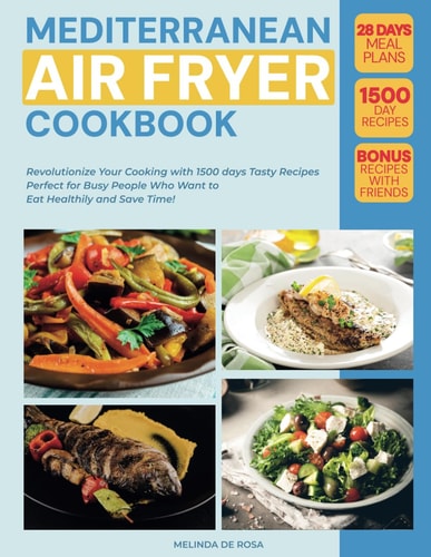 MEDITERRANEAN AIR FRYER COOKBOOK: Revolutionize Your Cooking with 1500 Days Tasty Recipes - Perfect for Busy People Who Want to Eat Healthily and Save Time! Includes Bonus + 28-Day Meal Plan
