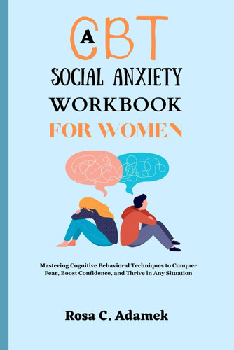 A CBT Social Anxiety Workbook For Women: Mastering Cognitive Behavioral Techniques to Conquer Fear, Boost Confidence, and Thrive in Any Situation