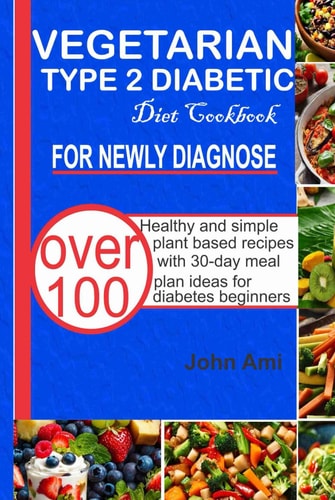 Vegetarian Type 2 Diabetic Diet Cookbook for Newly Diagnosed: Over 100 Healthy and Simple Plant-Based Recipes with 30-Day Meal Plan Ideas for Diabetes Beginners