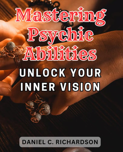Mastering Psychic Abilities: Unlock Your Inner Vision: Tap into the Mystical Realm: Unleash Your Psychic Gifts, Connect with Spiritual Guardians, and Bridge the Gap to the Other Side