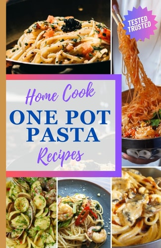 ONE POT PASTA RECIPES FOR HOME COOKS: Easy n Simple 20 Recipes for One-Pot Meals | Quick Under 30 Minutes Perfect For Family Students & College | Tested and Trusted
