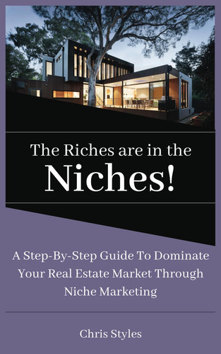 The Riches Are In The Niches: A step-by-step guide to DOMINATING Your Real Estate Market Through Niche Marketing