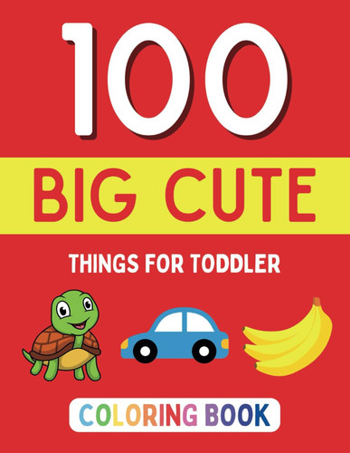 100 Big Cute Things For Toddler Coloring Book: Easy and Fun Animals, Vegetables, Fruits, Vehicles, Sea Creatures & Many More. Simple Large drawings for Kids ages 1-4, Preschool and Kindergarten