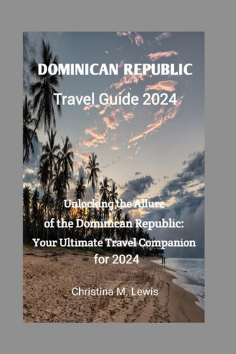 DOMINICAN REPUBLIC TRAVEL GUIDE 2024: Unlocking the Allure of the Dominican Republic: Your Ultimate Travel Companion for 2024