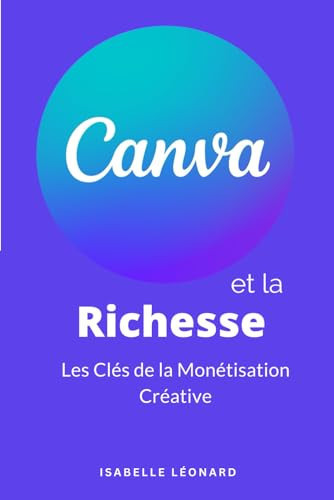 Canva et la Richesse : Les Clés de la Monétisation Créative: Apprenez à créer vous-même les visuels de vos réseaux sociaux et les supports de communication dont vous rêvez ! (French Edition)