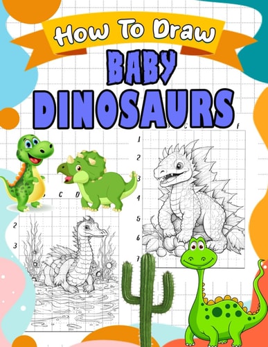 How To Draw Baby Dinosaurs: Step-by-Step Drawing Guide for Toddlers and Young Children - Create Cute and Cuddly Illustrations of Baby Dinosaurs with Easy Tutorials