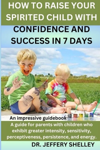 HOW TO RAISE YOUR SPIRITED CHILD WITH CONFIDENCE AND SUCCESS IN 7 DAYS: A guide for parents with children who exhibit greater intensity, sensitivity, perceptiveness, persistence, and energy.