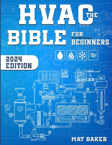 The HVAC Bible For Beginners: The Straightforward Guide for Installing, Maintaining, Repair and Troubleshooting Heating, Ventilation, and Air Conditioning Systems. Practical HVAC Tips & Tricks.