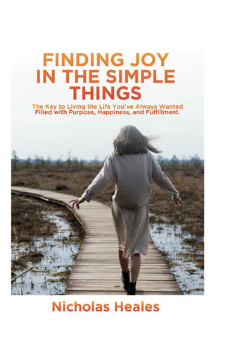 Finding Joy in the Simple Things: The Key to Living the Life You've Always Wanted Filled with Purpose, Happiness, and Fulfillment.