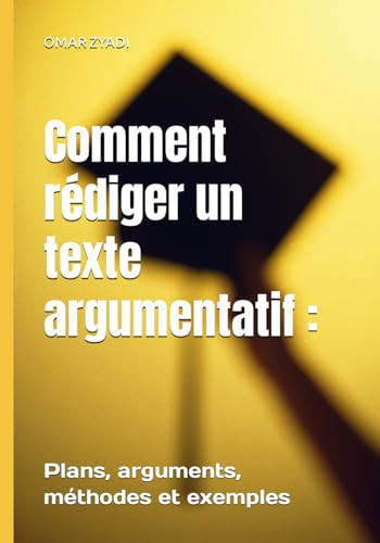 Comment rédiger un texte argumentatif :: Plans, arguments, méthodes et exemples (French Edition)