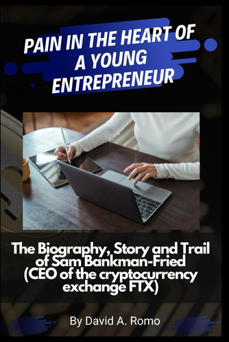 PAIN IN THE HEART OF A YOUNG ENTREPRENEUR: The Biography, Story and Trial of Sam Bankman-Fried (CEO of the cryptocurrency exchange FTX)