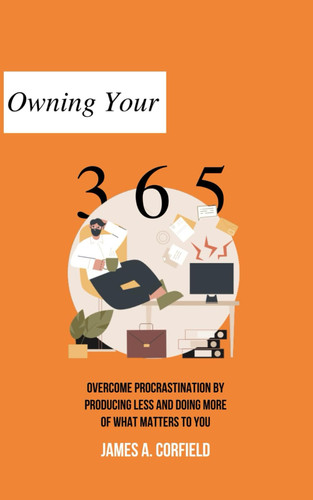 Owning Your 365: Overcome Procrastination by Producing Less and Doing More Of What Matters To You