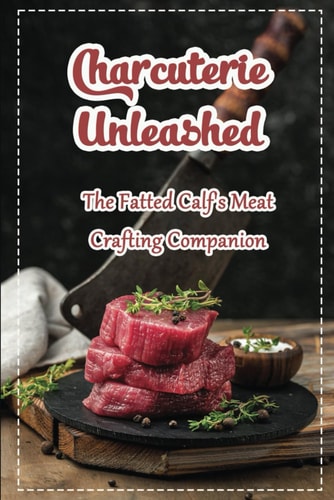 Charcuterie Unleashed: The Fatted Calf'S Meat Crafting Companion