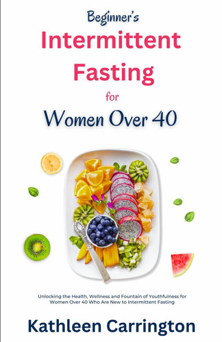 Beginner’s Intermittent Fasting for Women Over 40: Unlocking the Health, Wellness and Fountain of Youthfulness for Women Over 40 Who Are New to Intermittent Fasting