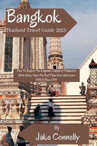 Bangkok Thailand Travel Guide 2023: How To Explore The Enigmatic Capital of Thailand In All Its Glory, Have The Best Times Ever And Leave With A Piece Of It