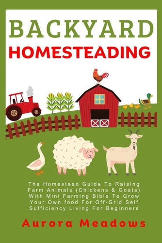 Backyard Homesteading: The Homestead Guide To Raising Farm Animals (Chickens & Goats) With Mini Farming Bible To Grow Your Own food For Off-Grid Self Sufficiency Living For Beginners